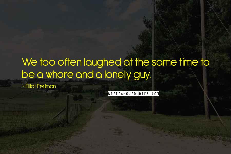 Elliot Perlman Quotes: We too often laughed at the same time to be a whore and a lonely guy.