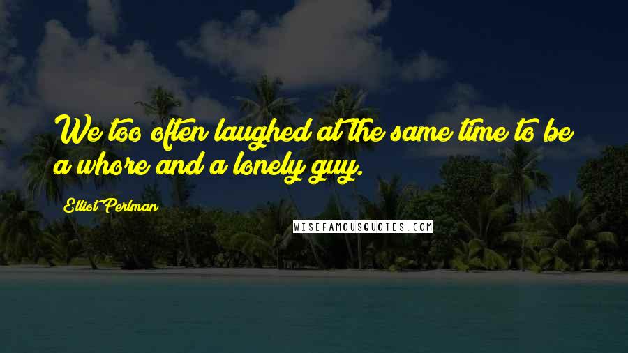 Elliot Perlman Quotes: We too often laughed at the same time to be a whore and a lonely guy.