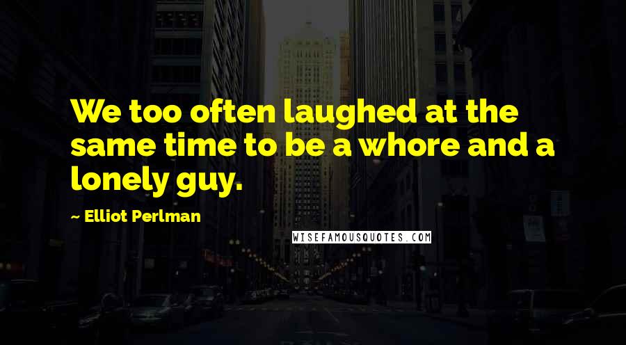 Elliot Perlman Quotes: We too often laughed at the same time to be a whore and a lonely guy.