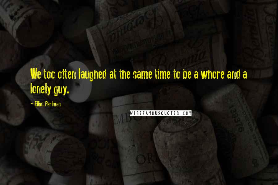 Elliot Perlman Quotes: We too often laughed at the same time to be a whore and a lonely guy.