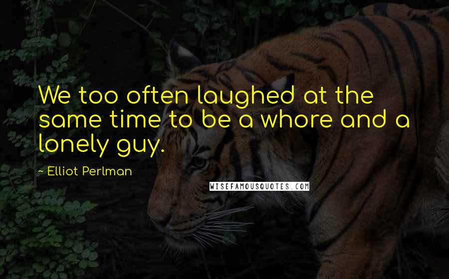 Elliot Perlman Quotes: We too often laughed at the same time to be a whore and a lonely guy.
