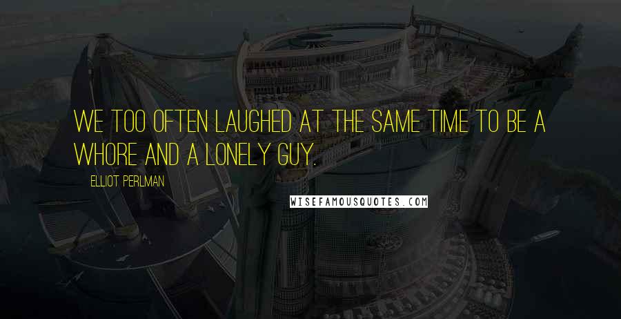 Elliot Perlman Quotes: We too often laughed at the same time to be a whore and a lonely guy.