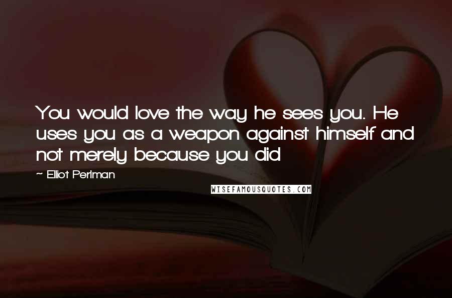 Elliot Perlman Quotes: You would love the way he sees you. He uses you as a weapon against himself and not merely because you did