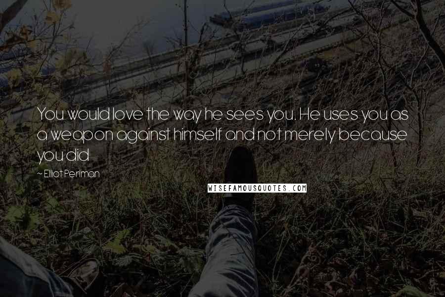 Elliot Perlman Quotes: You would love the way he sees you. He uses you as a weapon against himself and not merely because you did