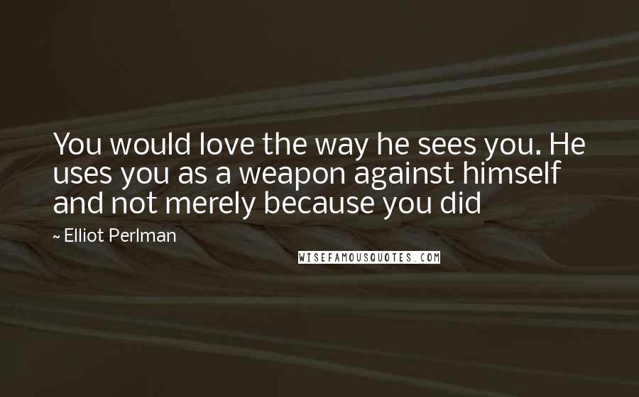 Elliot Perlman Quotes: You would love the way he sees you. He uses you as a weapon against himself and not merely because you did