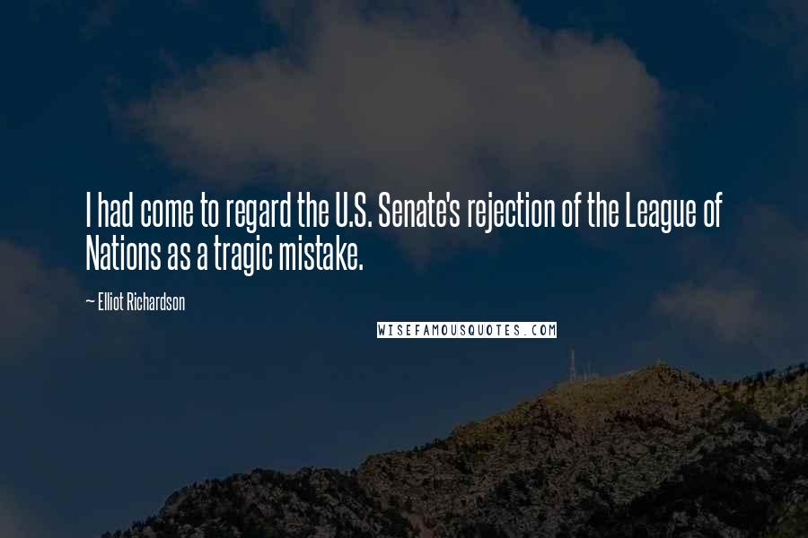 Elliot Richardson Quotes: I had come to regard the U.S. Senate's rejection of the League of Nations as a tragic mistake.