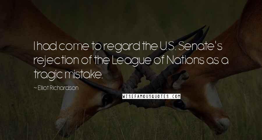 Elliot Richardson Quotes: I had come to regard the U.S. Senate's rejection of the League of Nations as a tragic mistake.