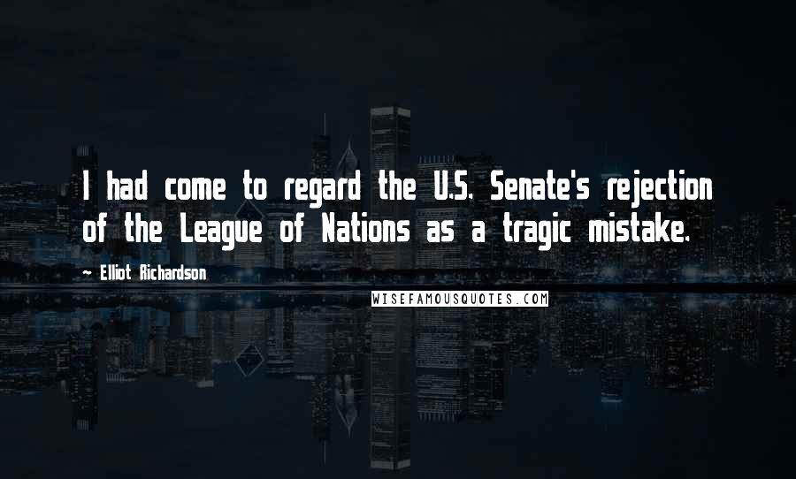 Elliot Richardson Quotes: I had come to regard the U.S. Senate's rejection of the League of Nations as a tragic mistake.