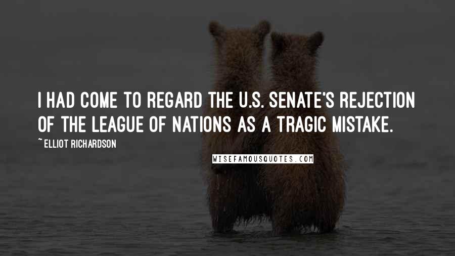 Elliot Richardson Quotes: I had come to regard the U.S. Senate's rejection of the League of Nations as a tragic mistake.