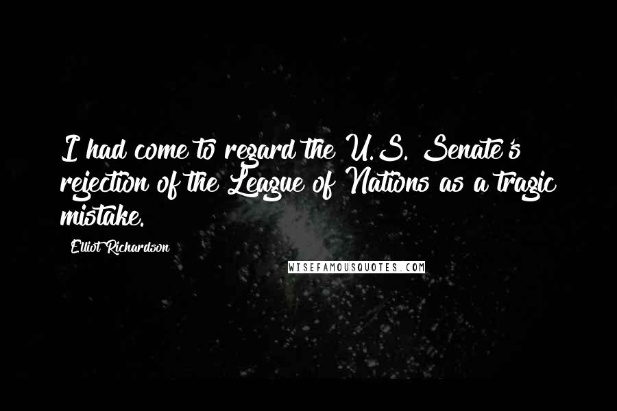 Elliot Richardson Quotes: I had come to regard the U.S. Senate's rejection of the League of Nations as a tragic mistake.