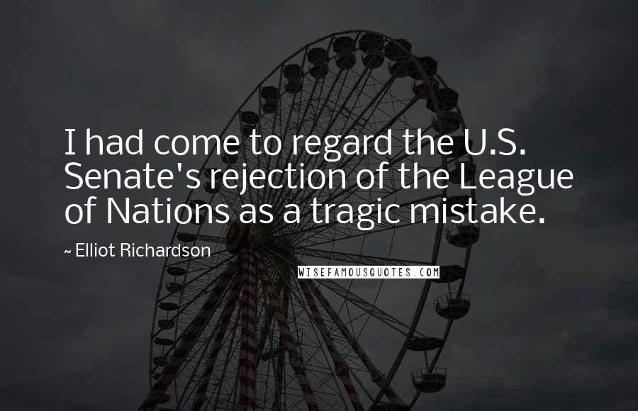 Elliot Richardson Quotes: I had come to regard the U.S. Senate's rejection of the League of Nations as a tragic mistake.