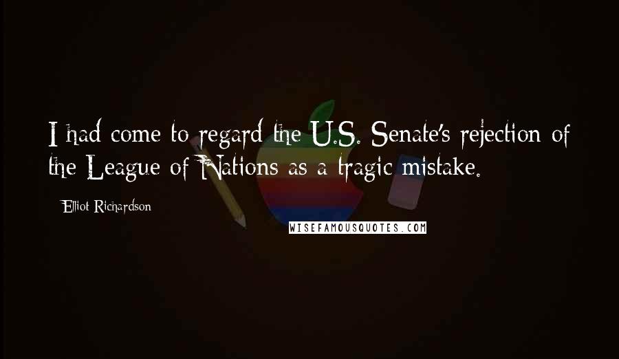 Elliot Richardson Quotes: I had come to regard the U.S. Senate's rejection of the League of Nations as a tragic mistake.