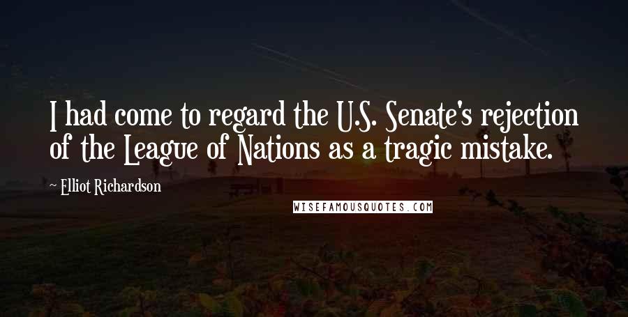 Elliot Richardson Quotes: I had come to regard the U.S. Senate's rejection of the League of Nations as a tragic mistake.