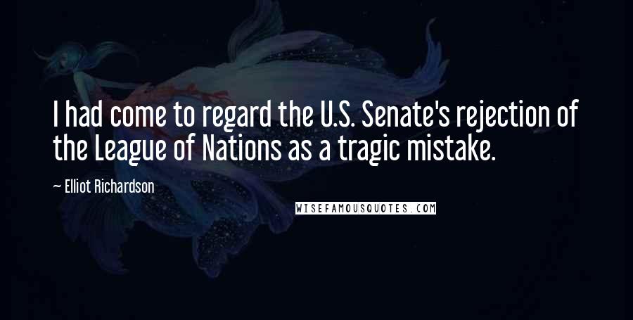 Elliot Richardson Quotes: I had come to regard the U.S. Senate's rejection of the League of Nations as a tragic mistake.