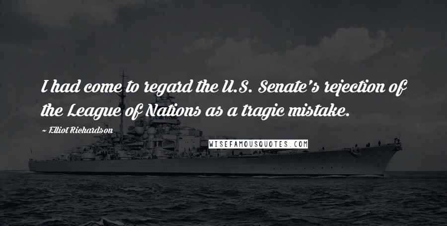 Elliot Richardson Quotes: I had come to regard the U.S. Senate's rejection of the League of Nations as a tragic mistake.