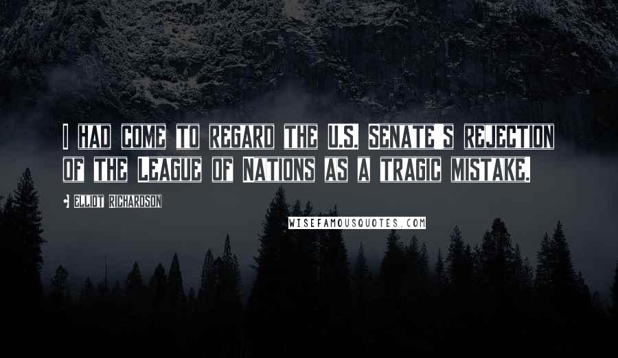 Elliot Richardson Quotes: I had come to regard the U.S. Senate's rejection of the League of Nations as a tragic mistake.