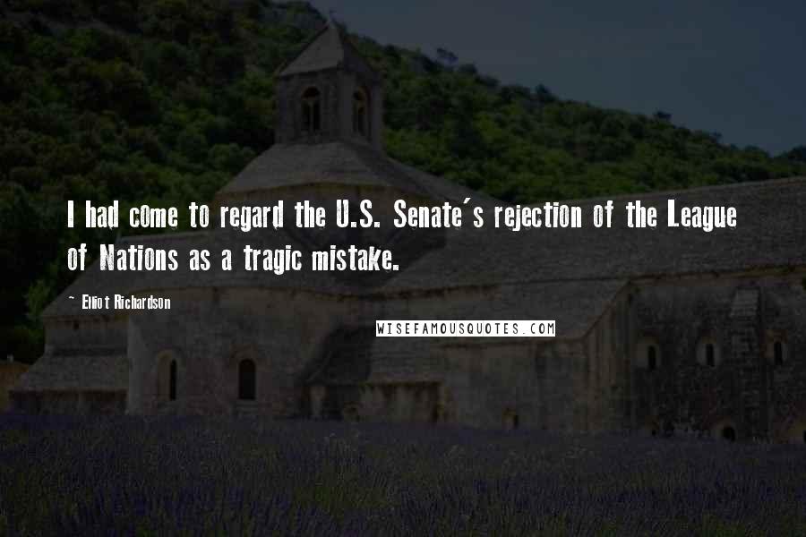 Elliot Richardson Quotes: I had come to regard the U.S. Senate's rejection of the League of Nations as a tragic mistake.