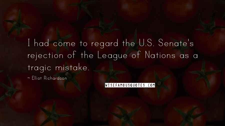 Elliot Richardson Quotes: I had come to regard the U.S. Senate's rejection of the League of Nations as a tragic mistake.