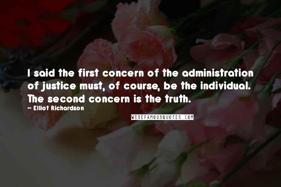 Elliot Richardson Quotes: I said the first concern of the administration of justice must, of course, be the individual. The second concern is the truth.