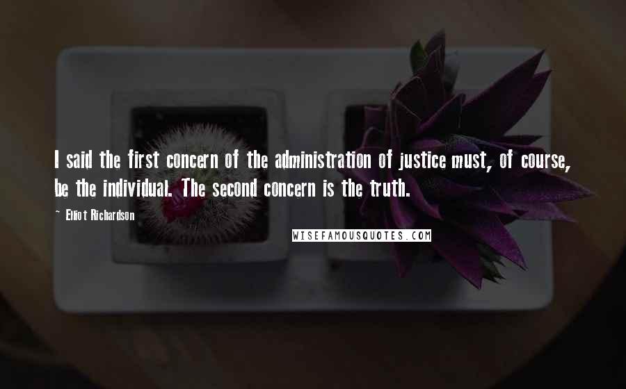 Elliot Richardson Quotes: I said the first concern of the administration of justice must, of course, be the individual. The second concern is the truth.