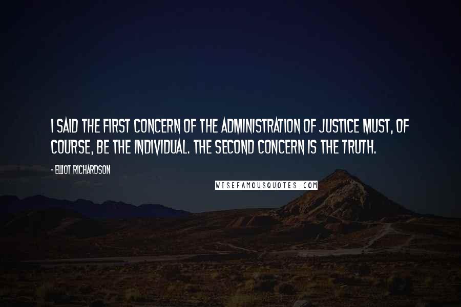 Elliot Richardson Quotes: I said the first concern of the administration of justice must, of course, be the individual. The second concern is the truth.