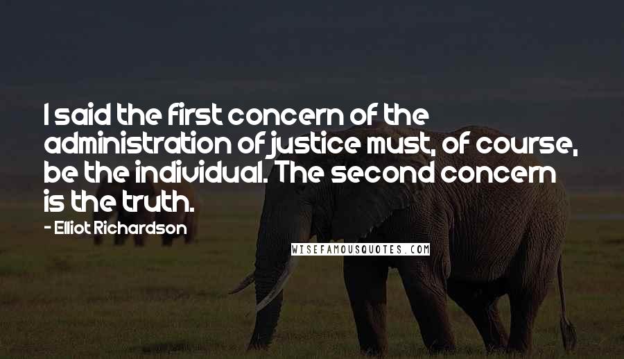 Elliot Richardson Quotes: I said the first concern of the administration of justice must, of course, be the individual. The second concern is the truth.