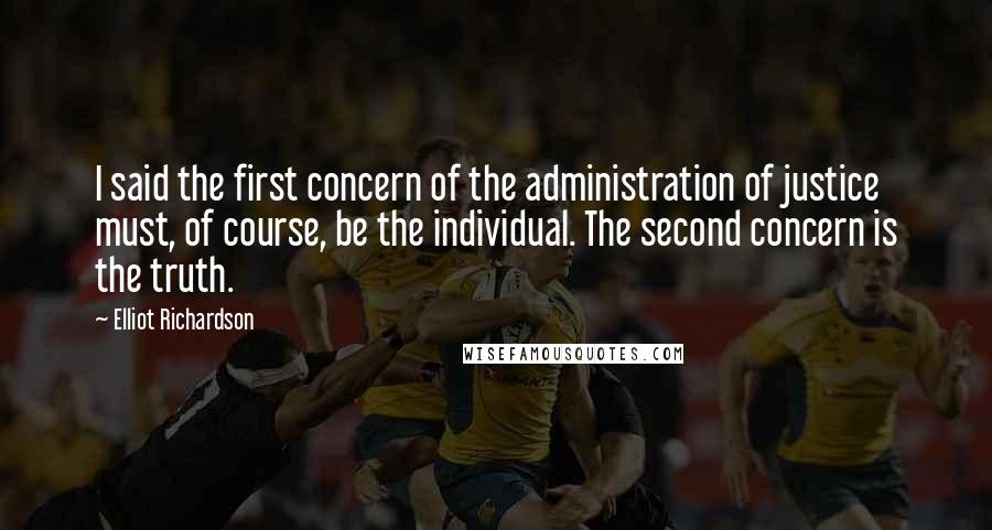 Elliot Richardson Quotes: I said the first concern of the administration of justice must, of course, be the individual. The second concern is the truth.