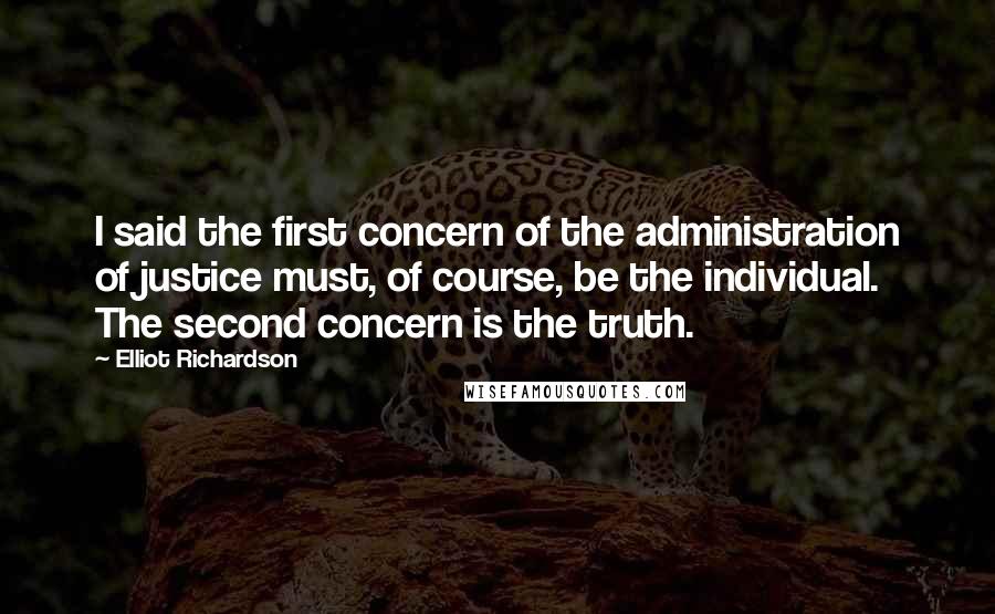 Elliot Richardson Quotes: I said the first concern of the administration of justice must, of course, be the individual. The second concern is the truth.