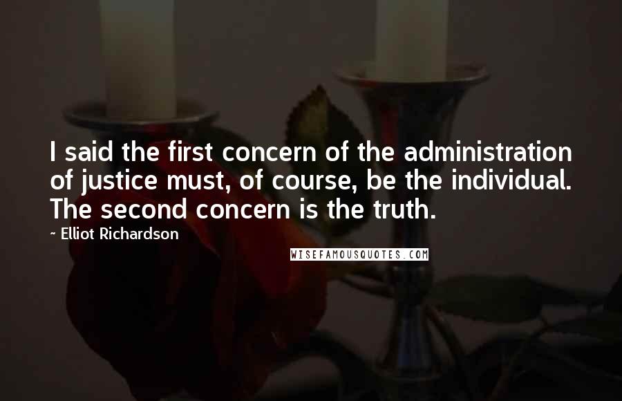 Elliot Richardson Quotes: I said the first concern of the administration of justice must, of course, be the individual. The second concern is the truth.