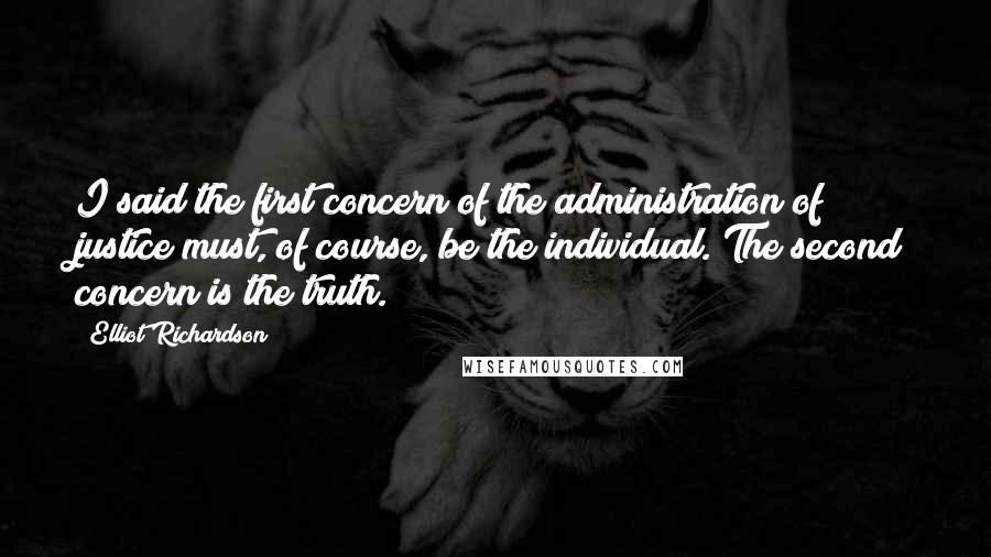 Elliot Richardson Quotes: I said the first concern of the administration of justice must, of course, be the individual. The second concern is the truth.