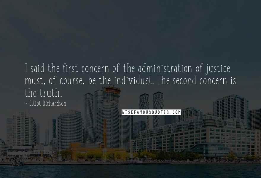 Elliot Richardson Quotes: I said the first concern of the administration of justice must, of course, be the individual. The second concern is the truth.