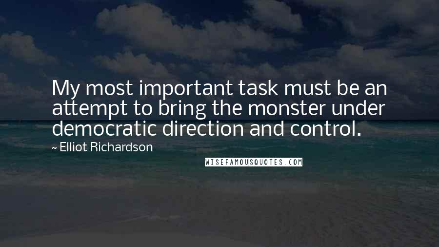 Elliot Richardson Quotes: My most important task must be an attempt to bring the monster under democratic direction and control.
