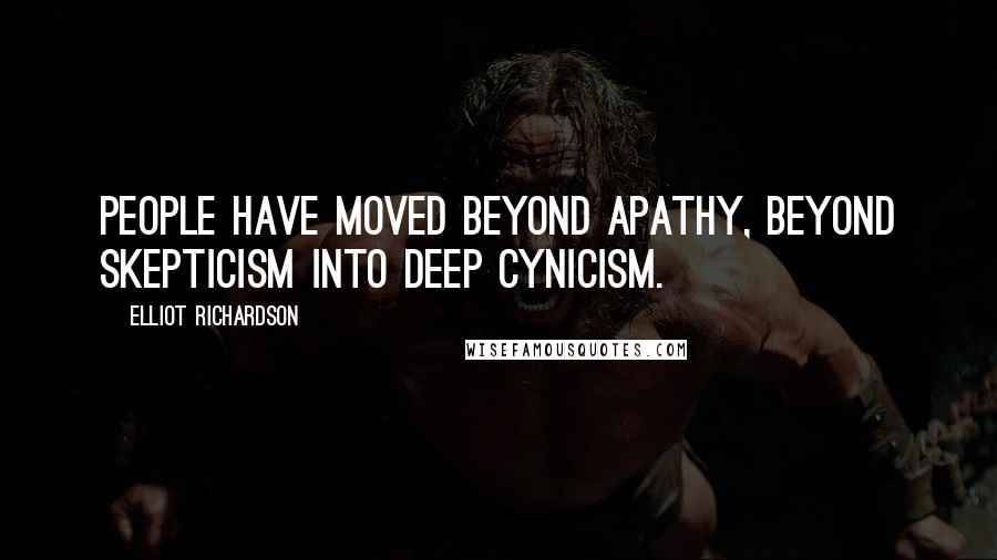 Elliot Richardson Quotes: People have moved beyond apathy, beyond skepticism into deep cynicism.