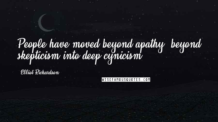 Elliot Richardson Quotes: People have moved beyond apathy, beyond skepticism into deep cynicism.
