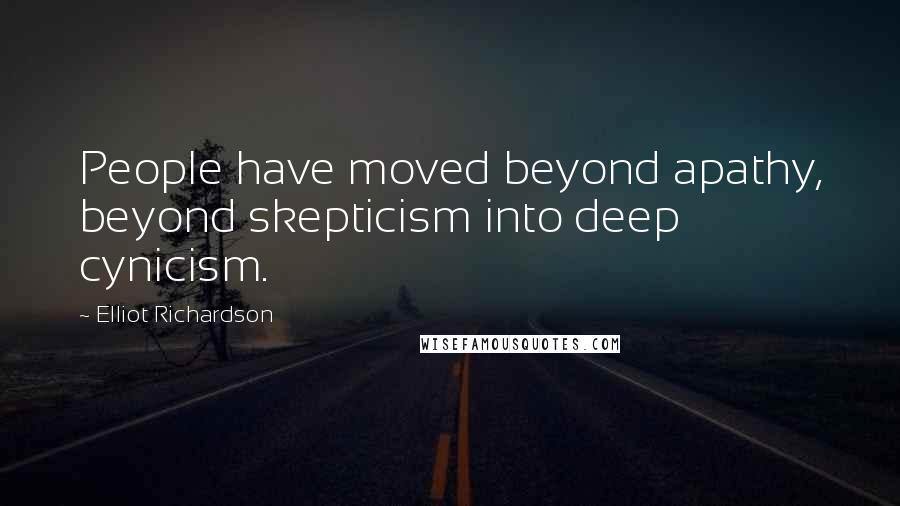Elliot Richardson Quotes: People have moved beyond apathy, beyond skepticism into deep cynicism.