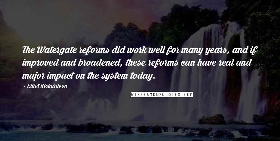 Elliot Richardson Quotes: The Watergate reforms did work well for many years, and if improved and broadened, these reforms can have real and major impact on the system today.