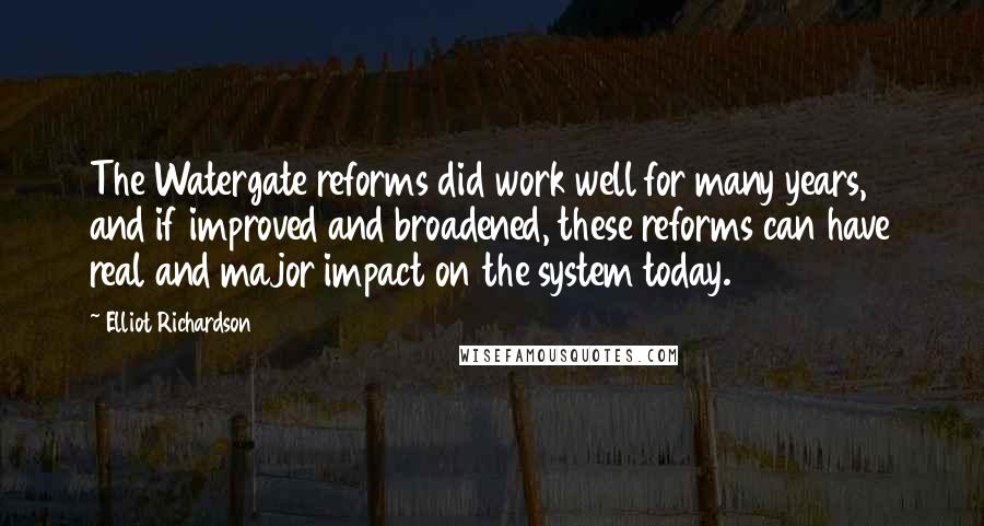 Elliot Richardson Quotes: The Watergate reforms did work well for many years, and if improved and broadened, these reforms can have real and major impact on the system today.