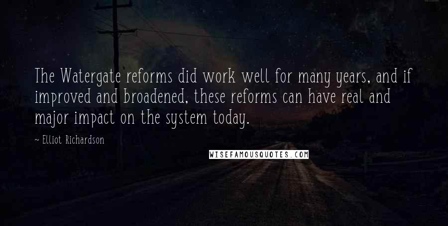 Elliot Richardson Quotes: The Watergate reforms did work well for many years, and if improved and broadened, these reforms can have real and major impact on the system today.