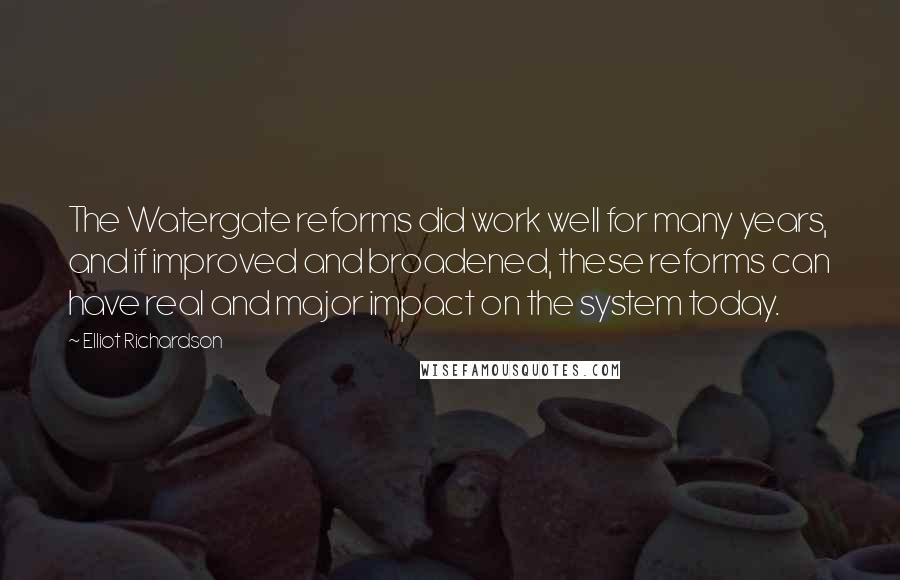 Elliot Richardson Quotes: The Watergate reforms did work well for many years, and if improved and broadened, these reforms can have real and major impact on the system today.