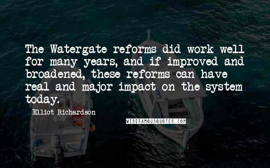 Elliot Richardson Quotes: The Watergate reforms did work well for many years, and if improved and broadened, these reforms can have real and major impact on the system today.