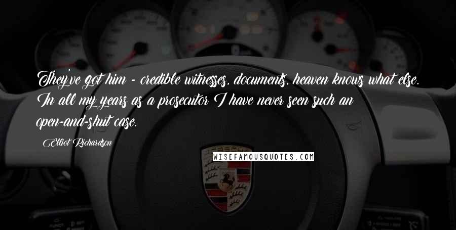 Elliot Richardson Quotes: They've got him - credible witnesses, documents, heaven knows what else. In all my years as a prosecutor I have never seen such an open-and-shut case.