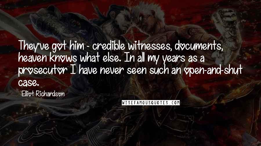Elliot Richardson Quotes: They've got him - credible witnesses, documents, heaven knows what else. In all my years as a prosecutor I have never seen such an open-and-shut case.
