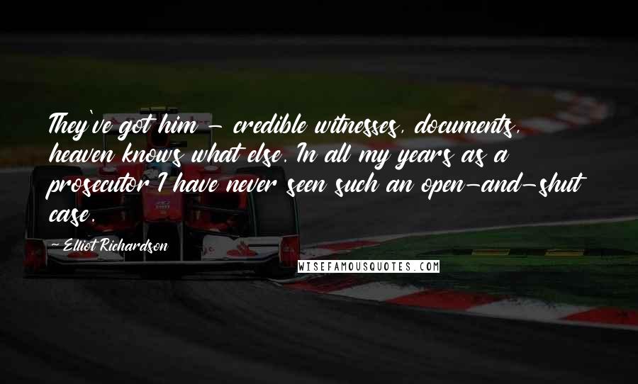 Elliot Richardson Quotes: They've got him - credible witnesses, documents, heaven knows what else. In all my years as a prosecutor I have never seen such an open-and-shut case.