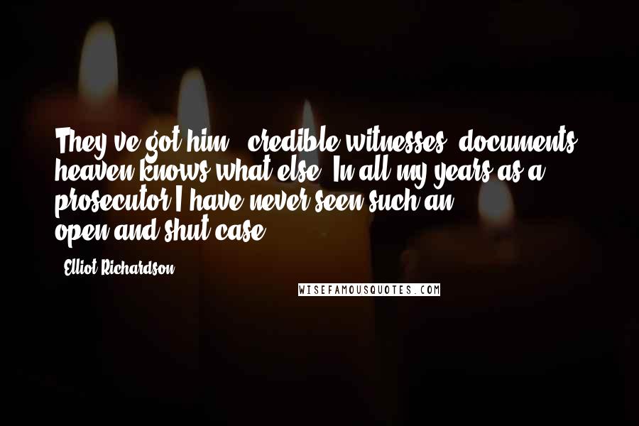 Elliot Richardson Quotes: They've got him - credible witnesses, documents, heaven knows what else. In all my years as a prosecutor I have never seen such an open-and-shut case.