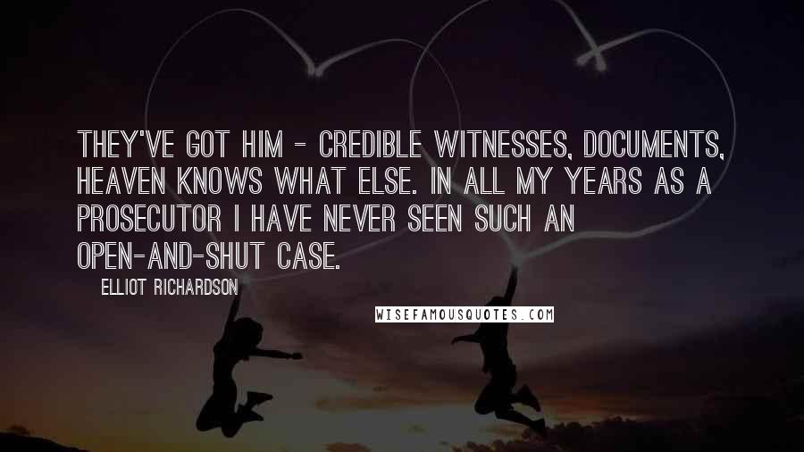 Elliot Richardson Quotes: They've got him - credible witnesses, documents, heaven knows what else. In all my years as a prosecutor I have never seen such an open-and-shut case.