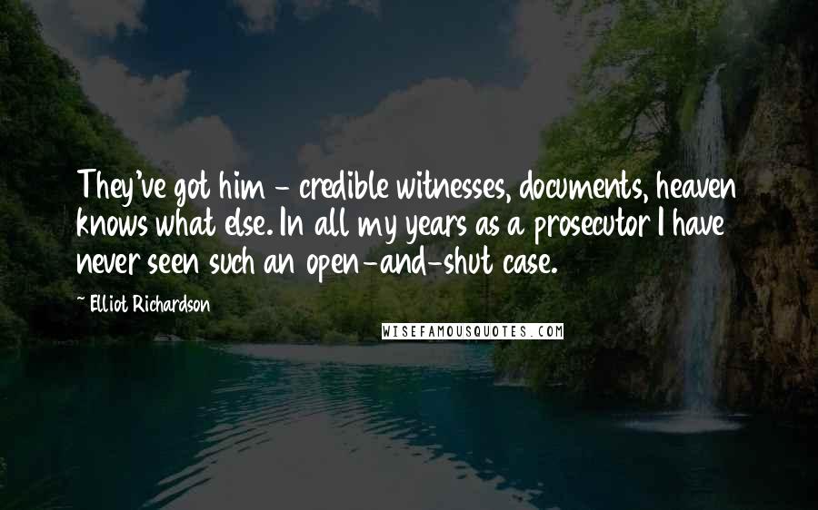 Elliot Richardson Quotes: They've got him - credible witnesses, documents, heaven knows what else. In all my years as a prosecutor I have never seen such an open-and-shut case.