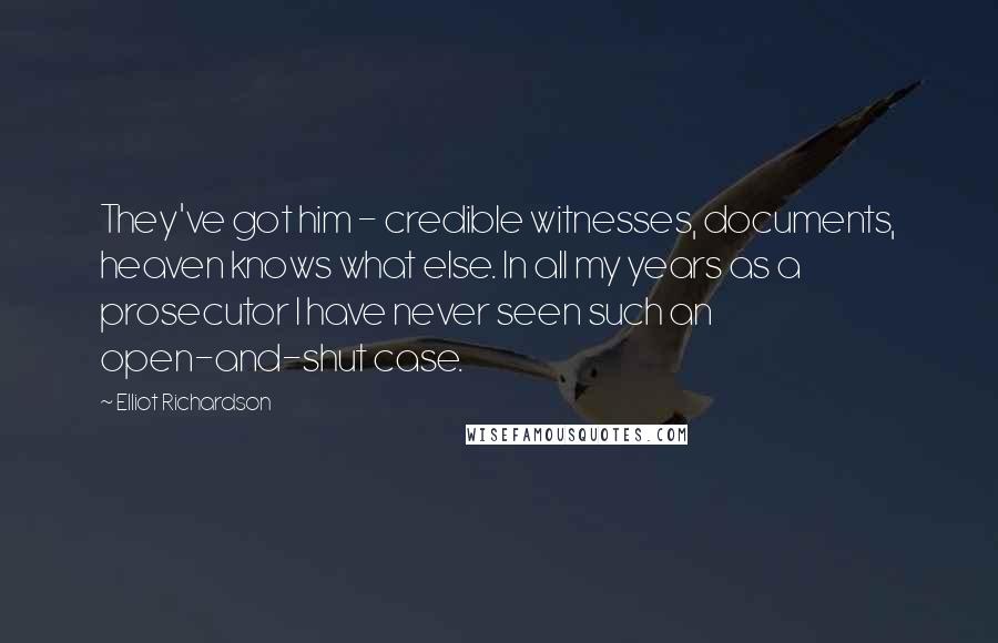 Elliot Richardson Quotes: They've got him - credible witnesses, documents, heaven knows what else. In all my years as a prosecutor I have never seen such an open-and-shut case.