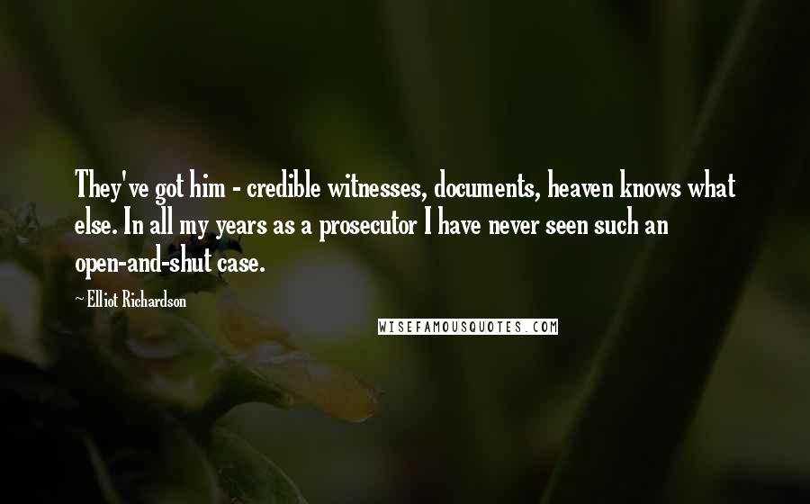 Elliot Richardson Quotes: They've got him - credible witnesses, documents, heaven knows what else. In all my years as a prosecutor I have never seen such an open-and-shut case.