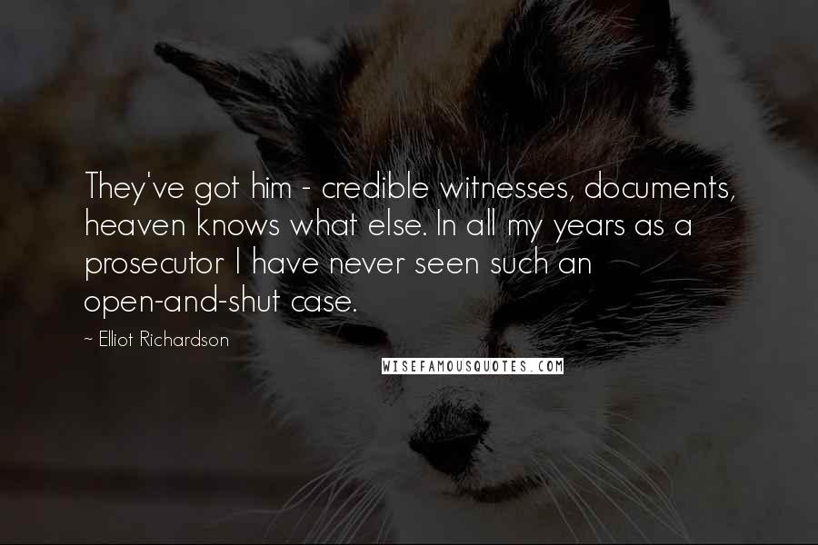 Elliot Richardson Quotes: They've got him - credible witnesses, documents, heaven knows what else. In all my years as a prosecutor I have never seen such an open-and-shut case.