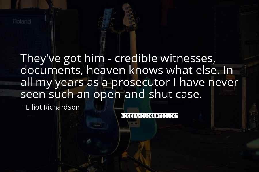 Elliot Richardson Quotes: They've got him - credible witnesses, documents, heaven knows what else. In all my years as a prosecutor I have never seen such an open-and-shut case.